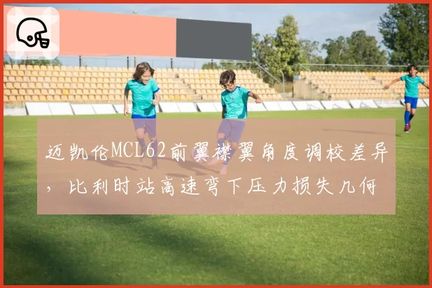 迈凯伦MCL62前翼襟翼角度调校差异,比利时站高速弯下压力损失几何?