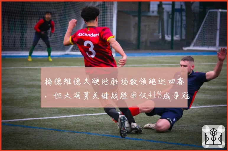 梅德维德夫硬地胜场数领跑巡回赛，但大满贯关键战胜率仅41%成争冠最大软肋