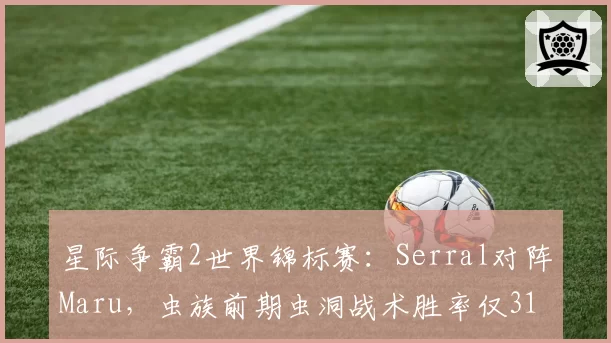 星际争霸2世界锦标赛：Serral对阵Maru，虫族前期虫洞战术胜率仅31%