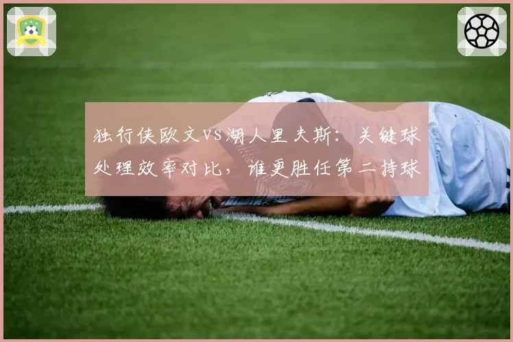 独行侠欧文vs湖人里夫斯：关键球处理效率对比，谁更胜任第二持球手？