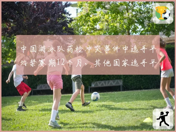 中国游泳队药检冲突事件中选手平均禁赛期12个月，其他国家选手平均禁赛期仅6个月