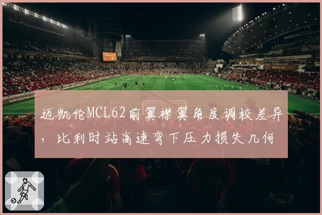 迈凯伦MCL62前翼襟翼角度调校差异,比利时站高速弯下压力损失几何?