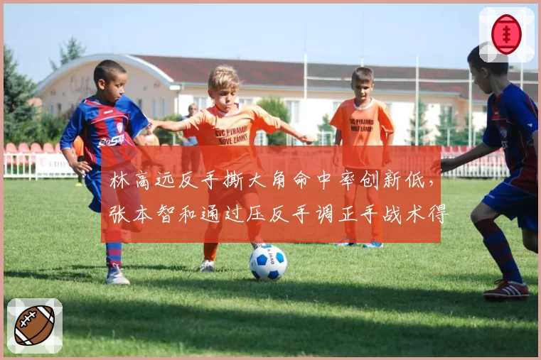 林高远反手撕大角命中率创新低，张本智和通过压反手调正手战术得手