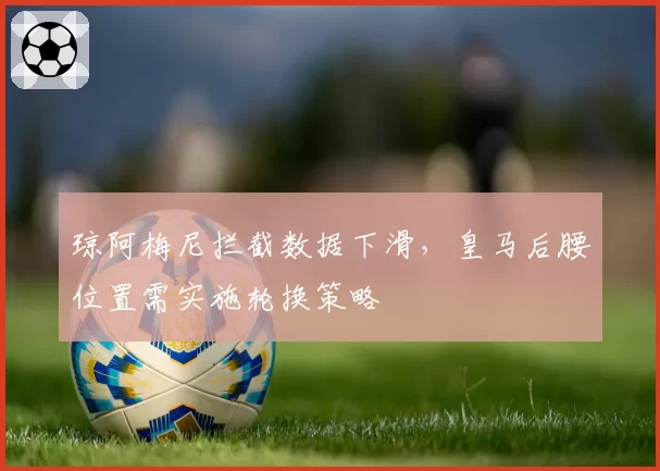 琼阿梅尼拦截数据下滑，皇马后腰位置需实施轮换策略